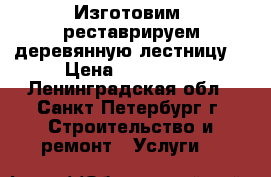 Изготовим, реставрируем деревянную лестницу. › Цена ­ 100 000 - Ленинградская обл., Санкт-Петербург г. Строительство и ремонт » Услуги   